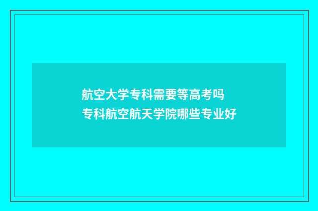 航空大学专科需要等高考吗 专科航空航天学院哪些专业好