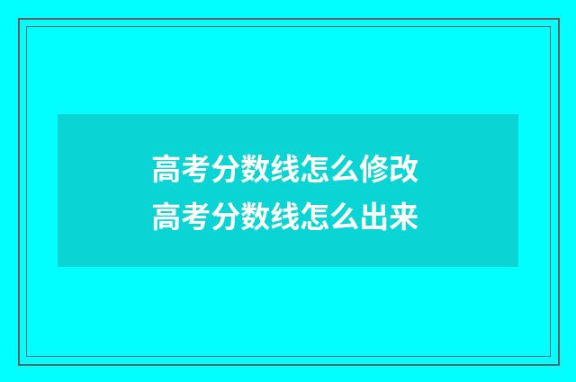 高考分数线怎么修改 高考分数线怎么出来
