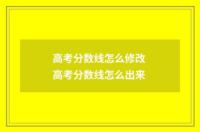 高考分数线怎么修改 高考分数线怎么出来