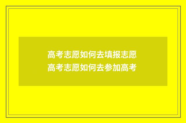 高考志愿如何去填报志愿 高考志愿如何去参加高考