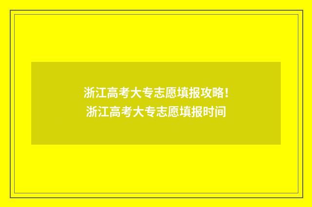 浙江高考大专志愿填报攻略！ 浙江高考大专志愿填报时间