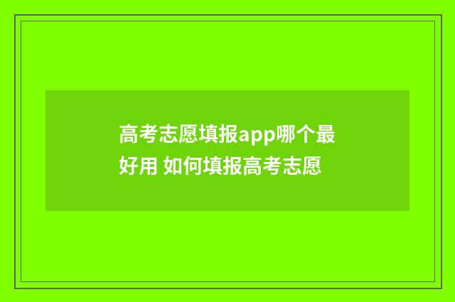 高考志愿填报app哪个最好用 如何填报高考志愿