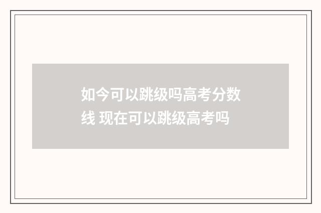 如今可以跳级吗高考分数线 现在可以跳级高考吗
