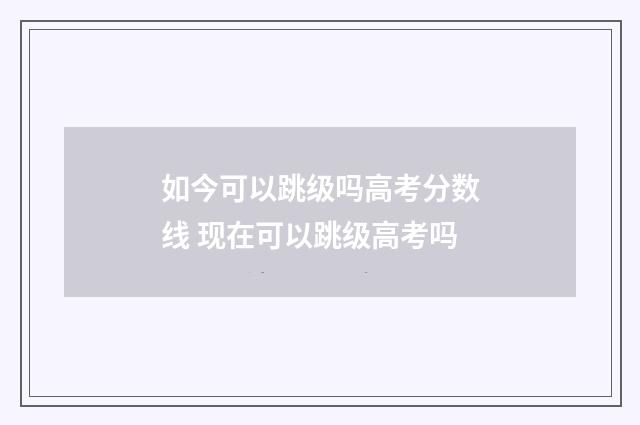 如今可以跳级吗高考分数线 现在可以跳级高考吗