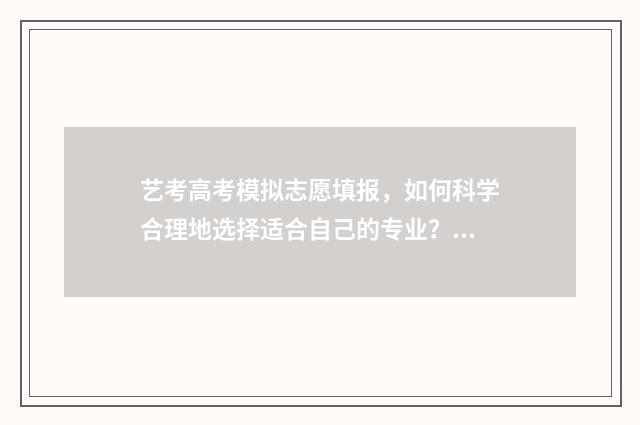 艺考高考模拟志愿填报，如何科学合理地选择适合自己的专业？ 艺考模拟填报志愿