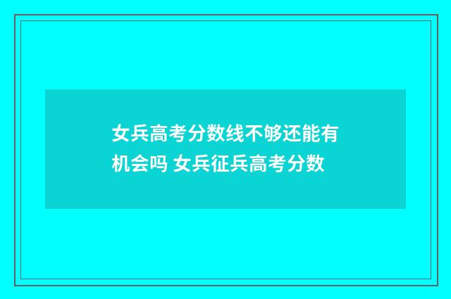 女兵高考分数线不够还能有机会吗 女兵征兵高考分数