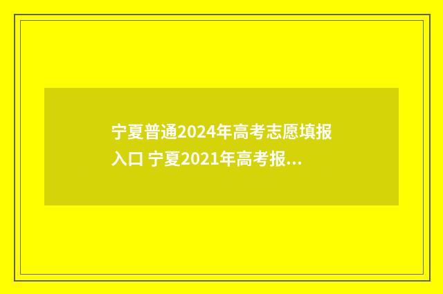 宁夏普通2024年高考志愿填报入口 宁夏2021年高考报考时间和截止时间