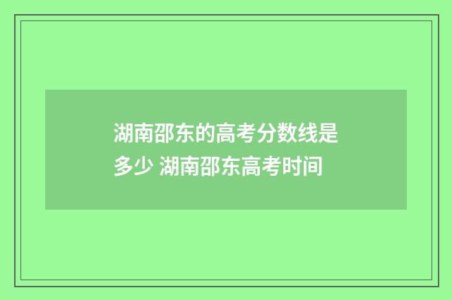 湖南邵东的高考分数线是多少 湖南邵东高考时间