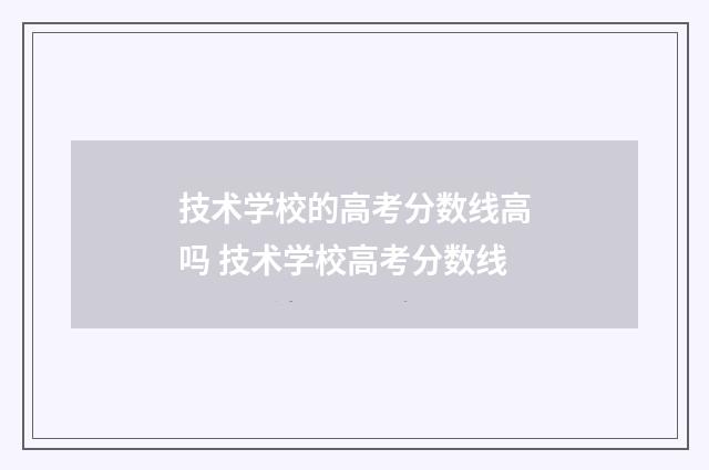 技术学校的高考分数线高吗 技术学校高考分数线