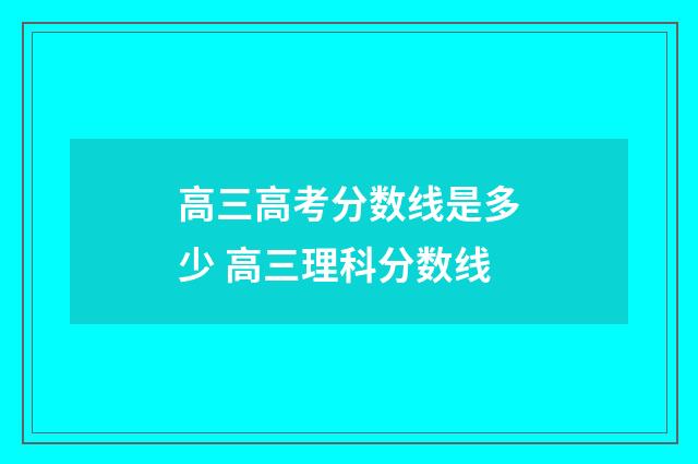 高三高考分数线是多少 高三理科分数线