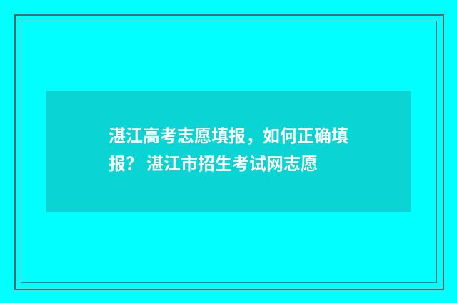 湛江高考志愿填报，如何正确填报？ 湛江市招生考试网志愿