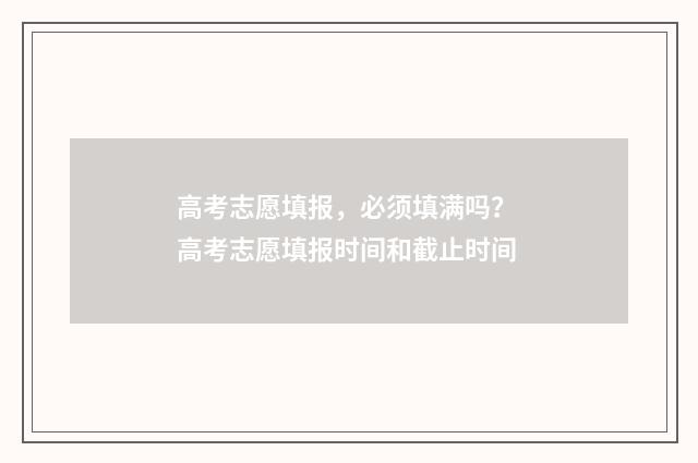 高考志愿填报，必须填满吗？ 高考志愿填报时间和截止时间