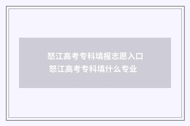 怒江高考专科填报志愿入口 怒江高考专科填什么专业