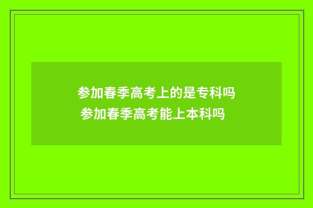 参加春季高考上的是专科吗 参加春季高考能上本科吗
