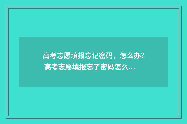 高考志愿填报忘记密码，怎么办？ 高考志愿填报忘了密码怎么办