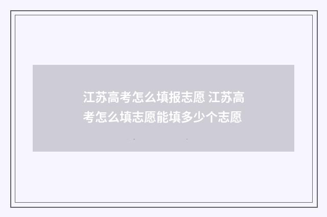 江苏高考怎么填报志愿 江苏高考怎么填志愿能填多少个志愿