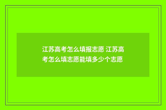 江苏高考怎么填报志愿 江苏高考怎么填志愿能填多少个志愿