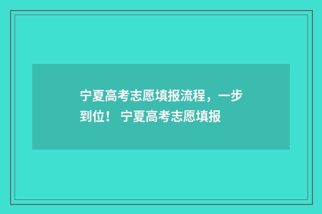 宁夏高考志愿填报流程，一步到位！ 宁夏高考志愿填报