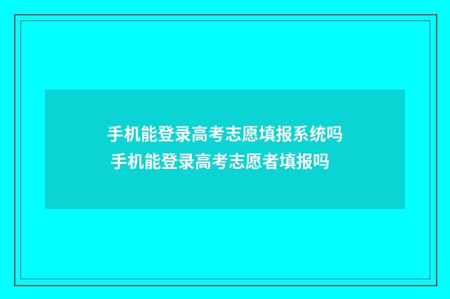 手机能登录高考志愿填报系统吗 手机能登录高考志愿者填报吗