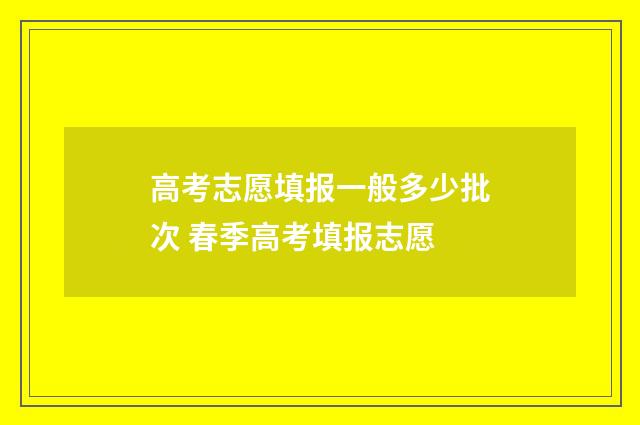 高考志愿填报一般多少批次 春季高考填报志愿