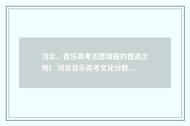 河北，音乐高考志愿填报的首选之地！ 河北音乐高考文化分数线是多少