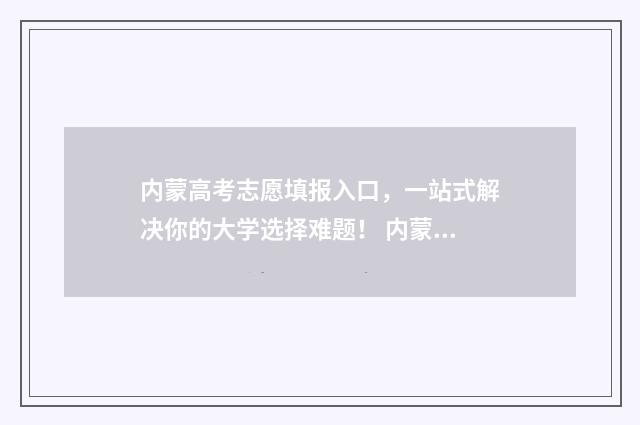 内蒙高考志愿填报入口，一站式解决你的大学选择难题！ 内蒙高考志愿填报惊心动魄