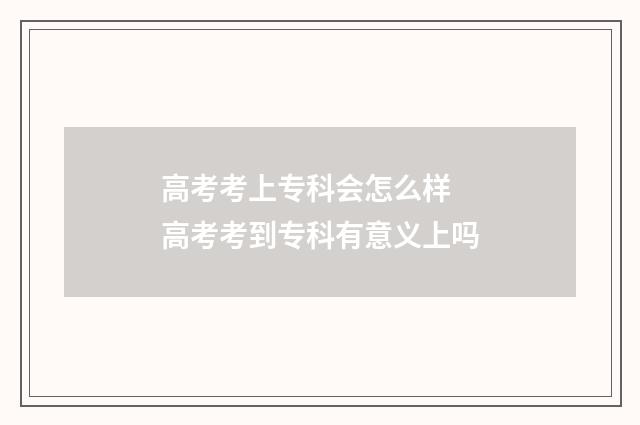 高考考上专科会怎么样 高考考到专科有意义上吗