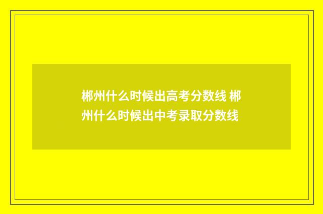 郴州什么时候出高考分数线 郴州什么时候出中考录取分数线