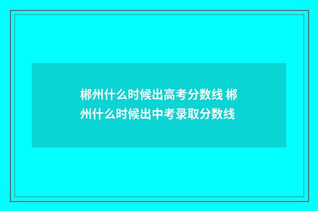 郴州什么时候出高考分数线 郴州什么时候出中考录取分数线