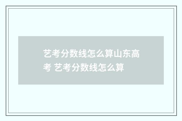 艺考分数线怎么算山东高考 艺考分数线怎么算