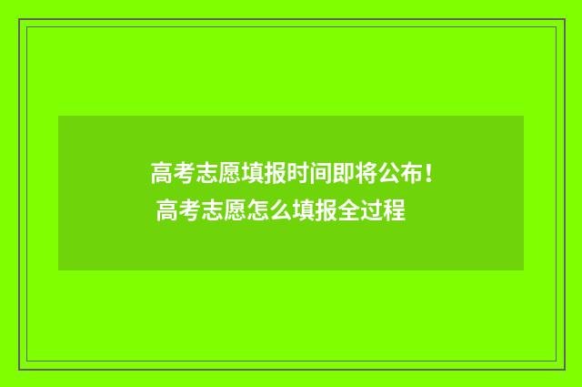 高考志愿填报时间即将公布！ 高考志愿怎么填报全过程