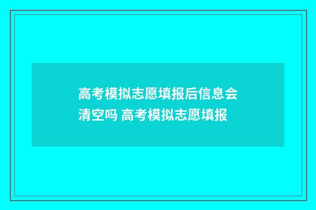 高考模拟志愿填报后信息会清空吗 高考模拟志愿填报