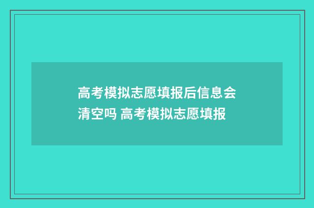 高考模拟志愿填报后信息会清空吗 高考模拟志愿填报