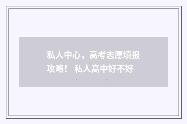 私人中心，高考志愿填报攻略！ 私人高中好不好
