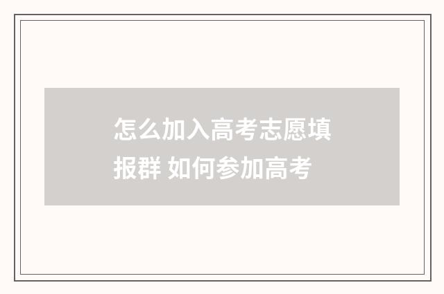 怎么加入高考志愿填报群 如何参加高考