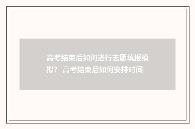 高考结束后如何进行志愿填报模拟？ 高考结束后如何安排时间