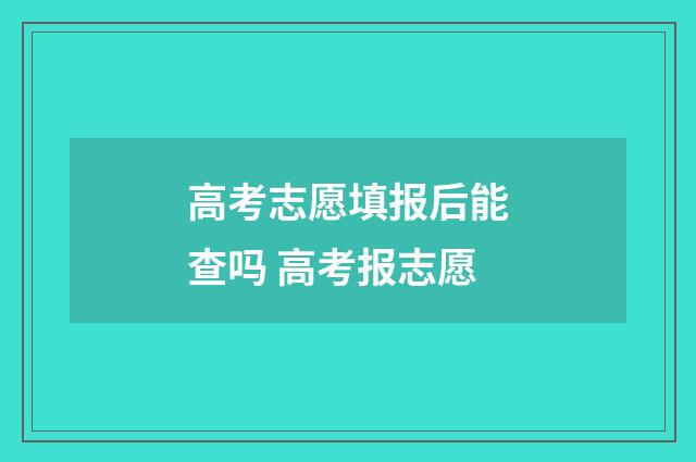 高考志愿填报后能查吗 高考报志愿