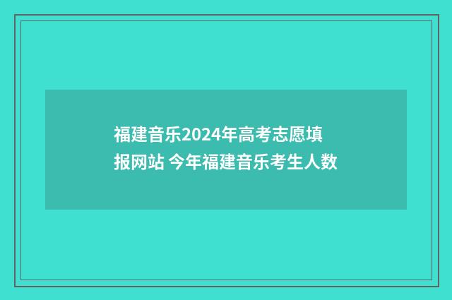 福建音乐2024年高考志愿填报网站 今年福建音乐考生人数