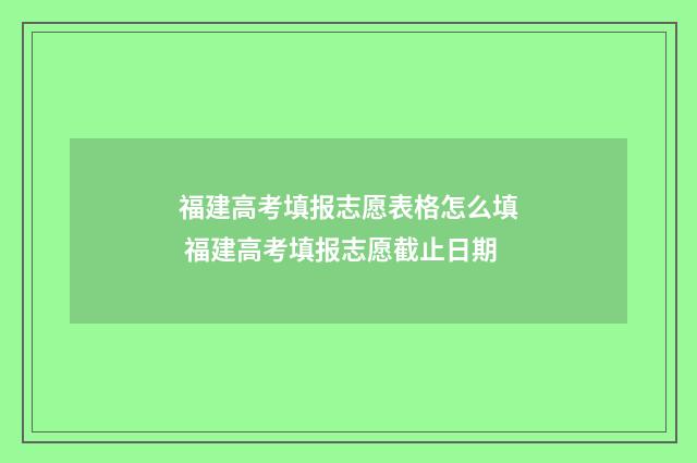 福建高考填报志愿表格怎么填 福建高考填报志愿截止日期