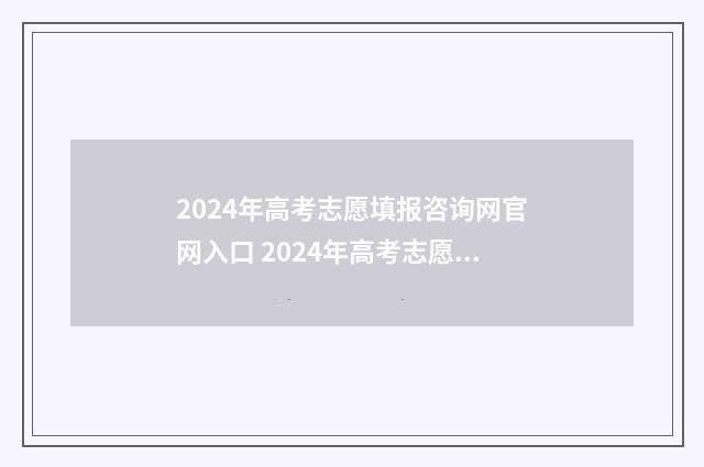 2024年高考志愿填报咨询网官网入口 2024年高考志愿填报时间