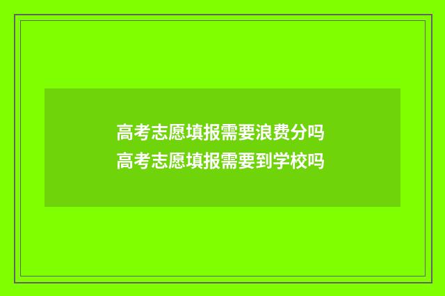 高考志愿填报需要浪费分吗 高考志愿填报需要到学校吗