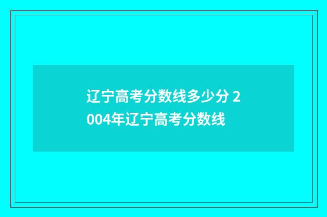 辽宁高考分数线多少分 2004年辽宁高考分数线