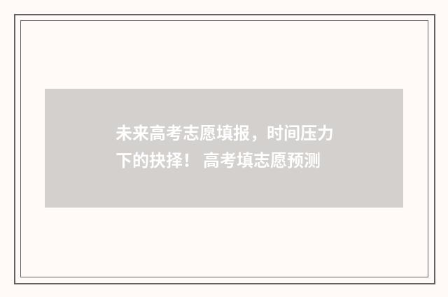 未来高考志愿填报，时间压力下的抉择！ 高考填志愿预测