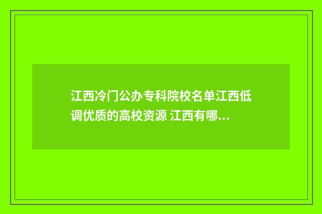江西冷门公办专科院校名单江西低调优质的高校资源 江西有哪些公办本科学校招收专科