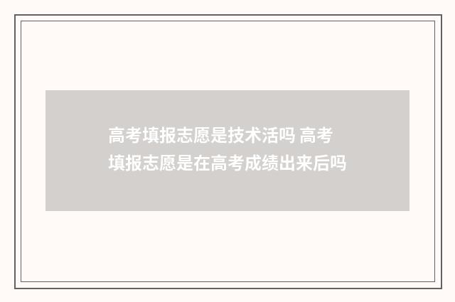 高考填报志愿是技术活吗 高考填报志愿是在高考成绩出来后吗