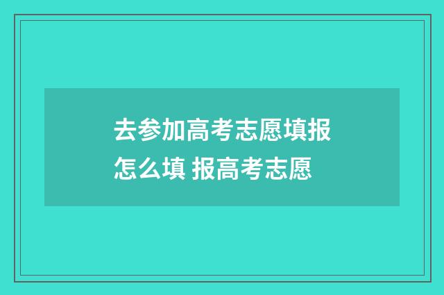 去参加高考志愿填报怎么填 报高考志愿