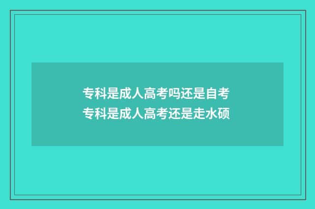 专科是成人高考吗还是自考 专科是成人高考还是走水硕