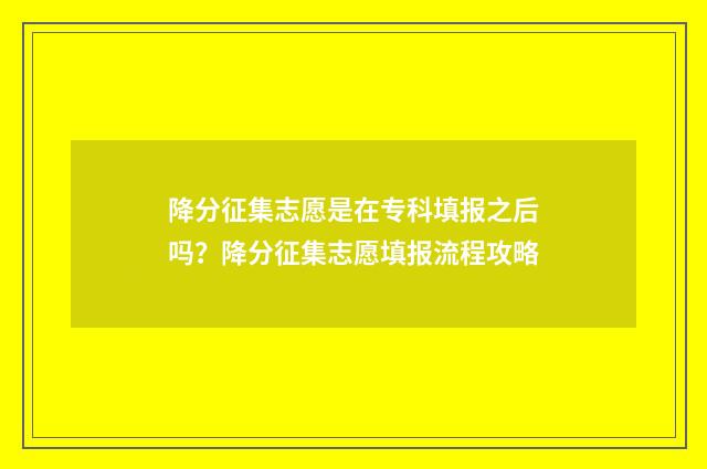 降分征集志愿是在专科填报之后吗？降分征集志愿填报流程攻略