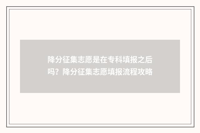 降分征集志愿是在专科填报之后吗？降分征集志愿填报流程攻略