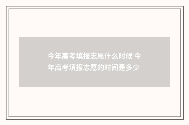 今年高考填报志愿什么时候 今年高考填报志愿的时间是多少